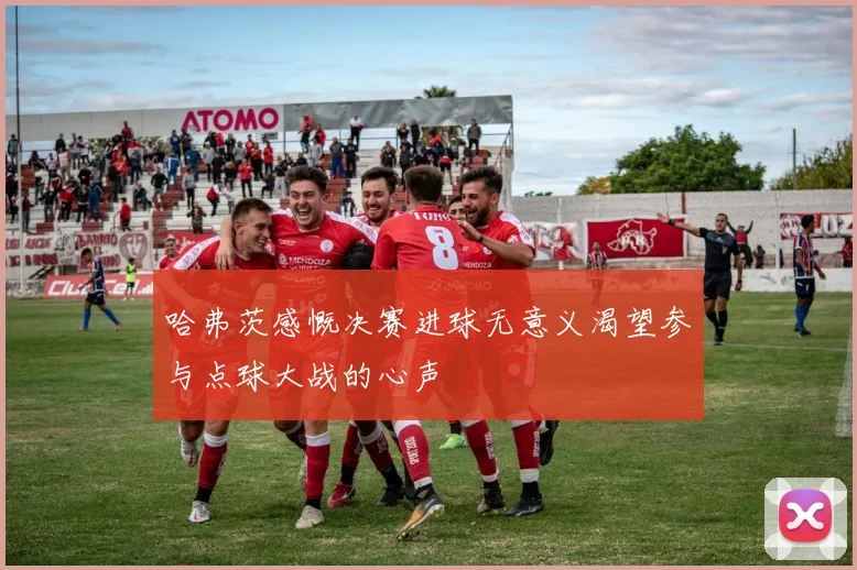 哈弗茨感慨决赛进球无意义渴望参与点球大战的心声