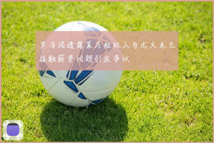 罗马诺透露莱万经纪人与尤文米兰接触薪资问题引发争议