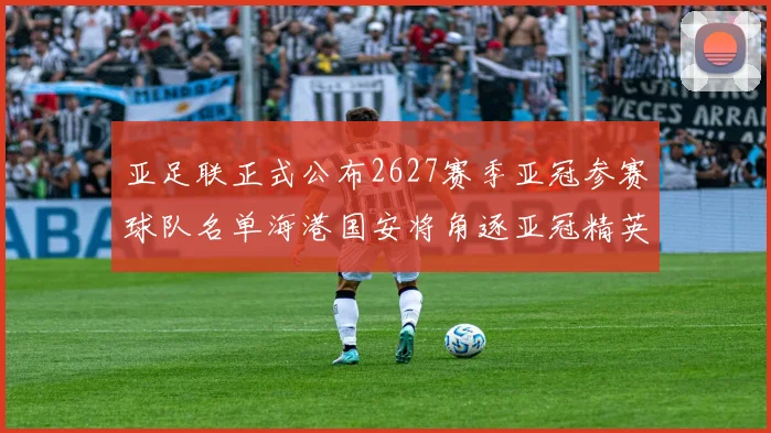 亚足联正式公布2627赛季亚冠参赛球队名单海港国安将角逐亚冠精英联赛