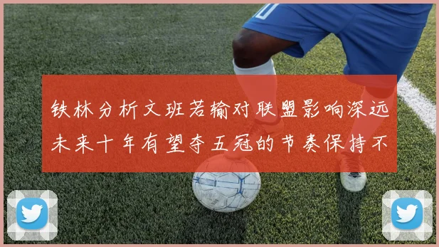 铁林分析文班若输对联盟影响深远未来十年有望夺五冠的节奏保持不变