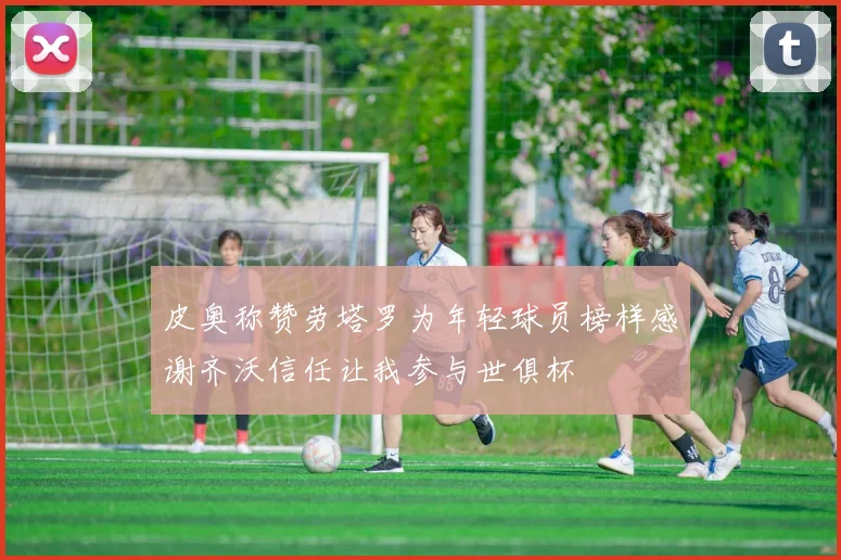 皮奥称赞劳塔罗为年轻球员榜样感谢齐沃信任让我参与世俱杯