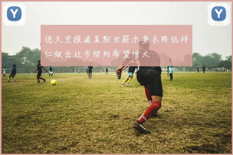 德天空报道莱默尔薪水要求降低拜仁做出让步续约希望增大