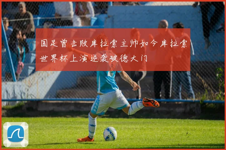 国足曾击败库拉索主帅如今库拉索世界杯上演逆袭破德大门
