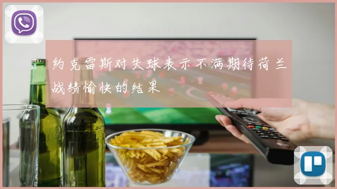 约克雷斯对失球表示不满期待荷兰战绩愉快的结果