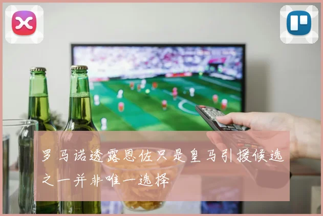 罗马诺透露恩佐只是皇马引援候选之一并非唯一选择