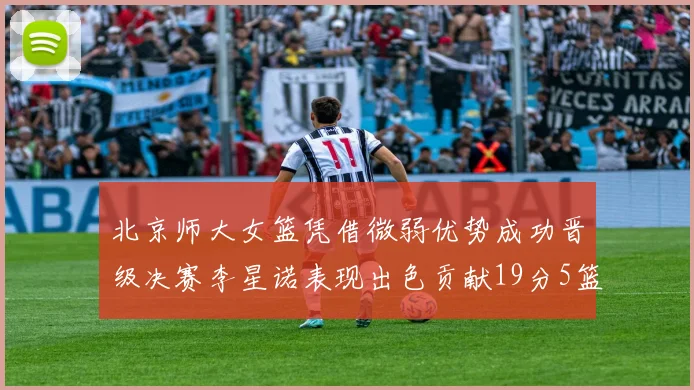 北京师大女篮凭借微弱优势成功晋级决赛李星诺表现出色贡献19分5篮板