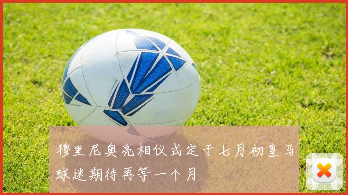 穆里尼奥亮相仪式定于七月初皇马球迷期待再等一个月