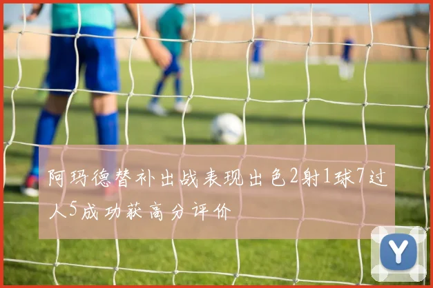 阿玛德替补出战表现出色2射1球7过人5成功获高分评价