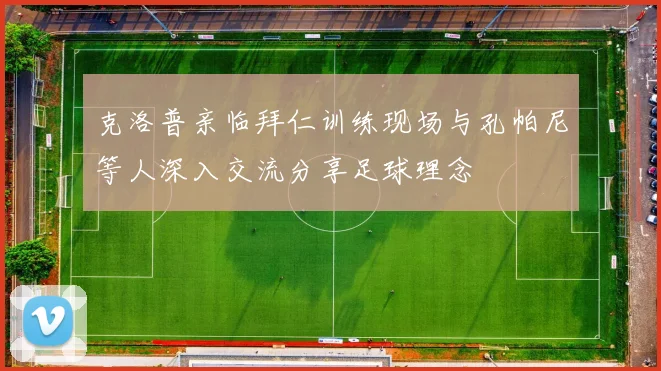 克洛普亲临拜仁训练现场与孔帕尼等人深入交流分享足球理念