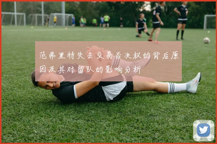 范弗里特失去交易否决权的背后原因及其对留队的影响分析