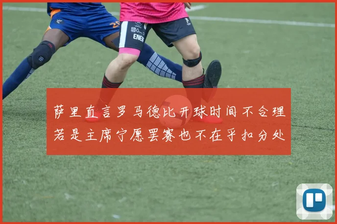 萨里直言罗马德比开球时间不合理若是主席宁愿罢赛也不在乎扣分处罚