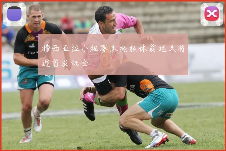 穆西亚拉小组赛末轮轮休翁达夫将迎首发机会