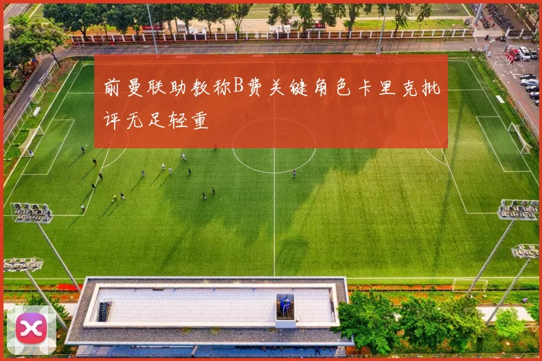 前曼联助教称B费关键角色卡里克批评无足轻重