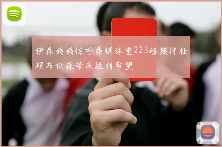 伊森妈妈惊呼桑顿体重223磅期待壮硕布伦森带来胜利希望