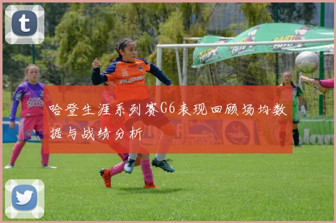 哈登生涯系列赛G6表现回顾场均数据与战绩分析