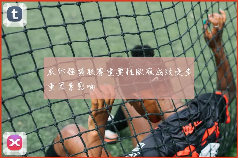 瓜帅强调联赛重要性欧冠成败受多重因素影响