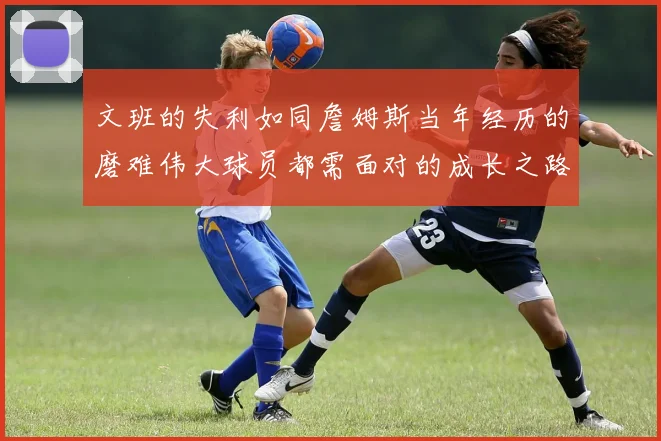 文班的失利如同詹姆斯当年经历的磨难伟大球员都需面对的成长之路