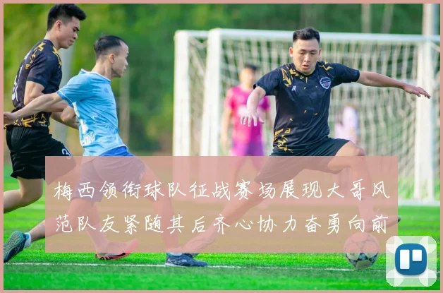 梅西领衔球队征战赛场展现大哥风范队友紧随其后齐心协力奋勇向前