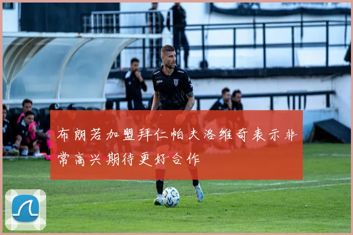 布朗若加盟拜仁帕夫洛维奇表示非常高兴期待更好合作